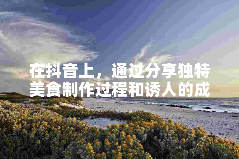 在抖音上，通过分享独特美食制作过程和诱人的成品图片，可以迅速吸引大量粉丝关注。