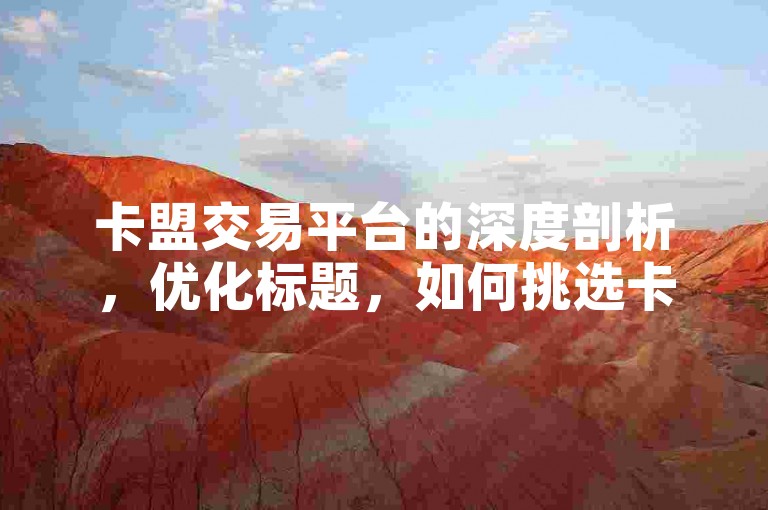 卡盟交易平台的深度剖析，优化标题，如何挑选卡盟交易平台？2025年必备知识