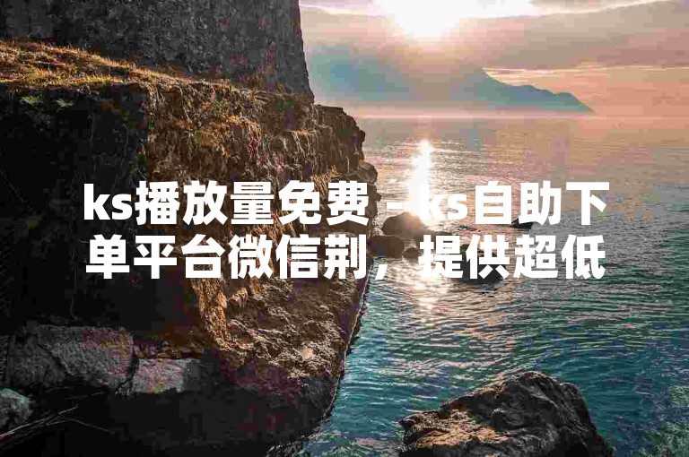 ks播放量免费 - ks自助下单平台微信荆，提供超低价服务。