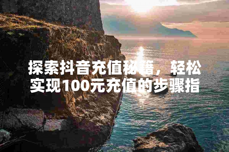 探索抖音充值秘籍，轻松实现100元充值的步骤指南。