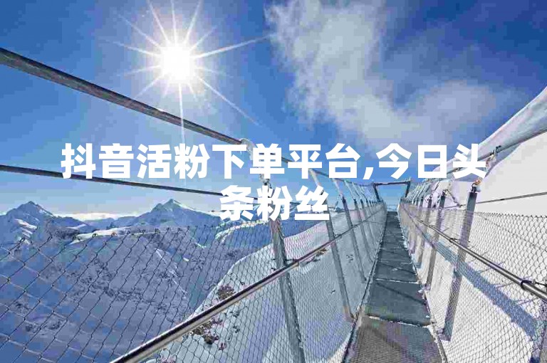 抖音活粉下单平台,今日头条粉丝