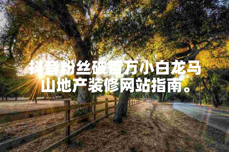 抖音粉丝破百万小白龙马山地产装修网站指南。