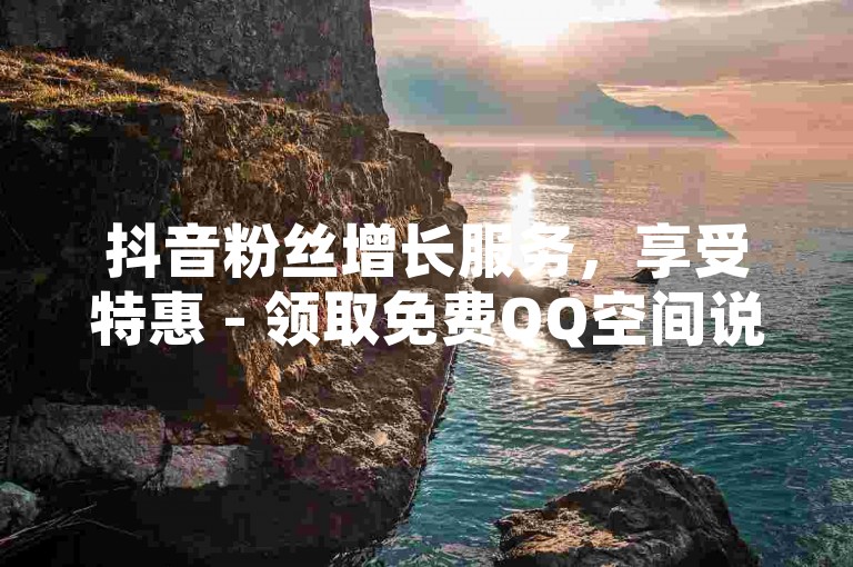 抖音粉丝增长服务，享受特惠 - 领取免费QQ空间说说赞 - 全天候抖音点赞支持，激情不减！