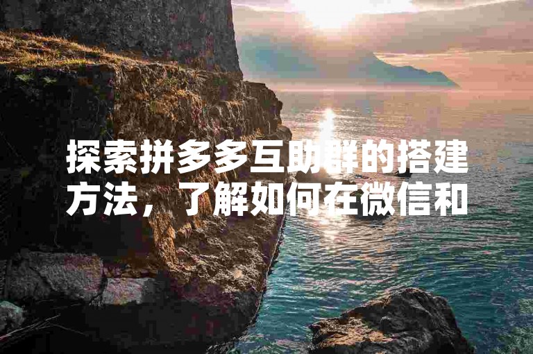 探索拼多多互助群的搭建方法，了解如何在微信和贴吧中有效组织拼多多助力活动。