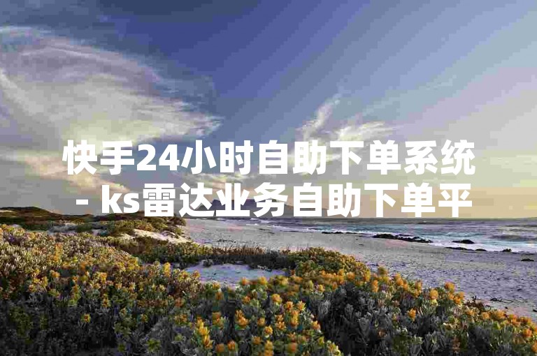 快手24小时自助下单系统 - ks雷达业务自助下单平台，为您提供便捷高效的服务体验。