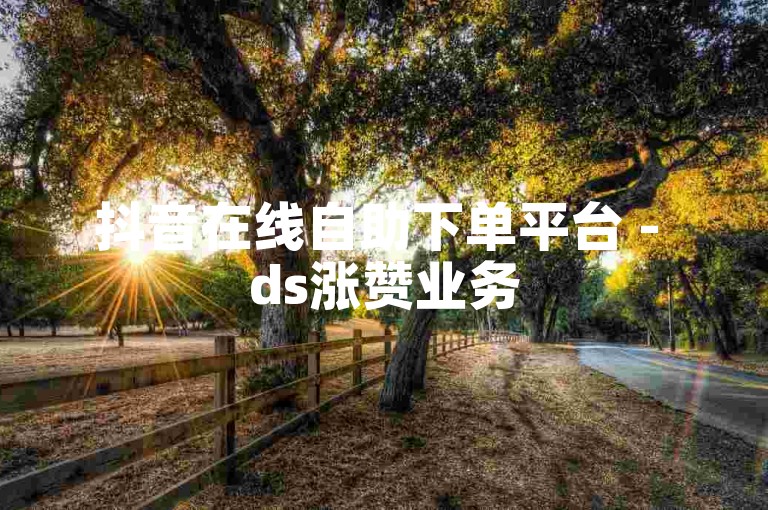 抖音在线自助下单平台 - ds涨赞业务