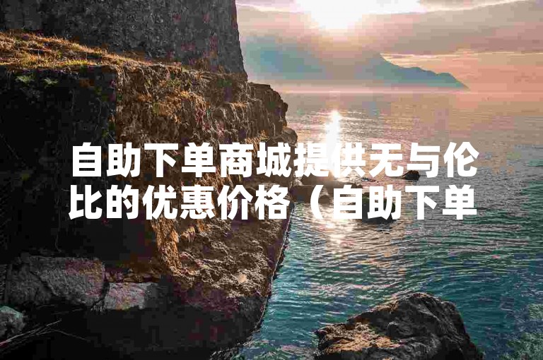 自助下单商城提供无与伦比的优惠价格（自助下单商城以超值最低价吸引顾客）。