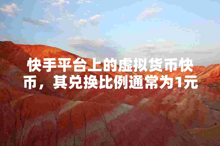 快手平台上的虚拟货币快币，其兑换比例通常为1元人民币等于10个快币。
