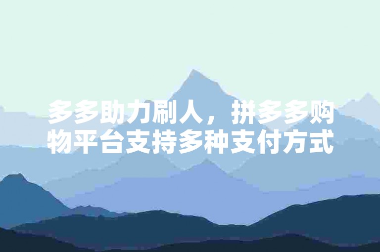 多多助力刷人，拼多多购物平台支持多种支付方式，其中包括微信付款功能。