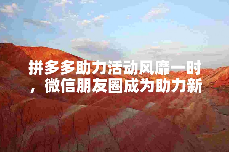 拼多多助力活动风靡一时，微信朋友圈成为助力新阵地。