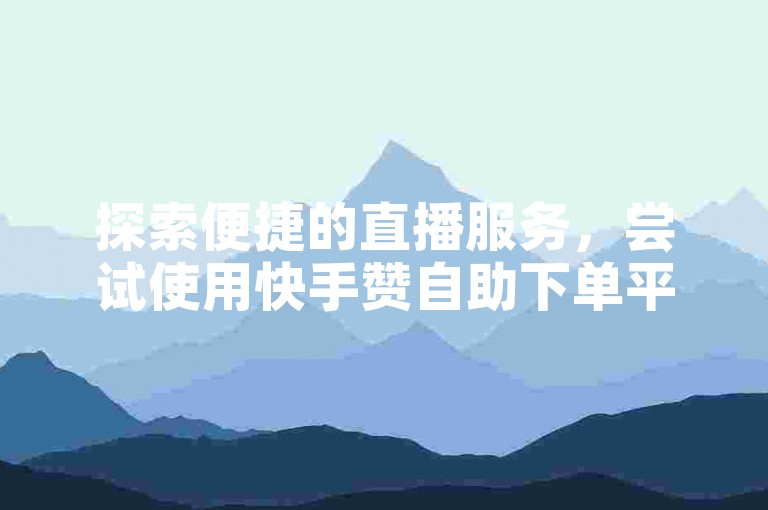 探索便捷的直播服务，尝试使用快手赞自助下单平台，轻松提升您的社交媒体影响力。