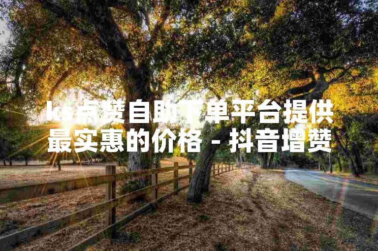 ks点赞自助下单平台提供最实惠的价格 - 抖音增赞的优惠网站。