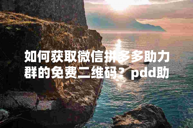 如何获取微信拼多多助力群的免费二维码？pdd助力指南