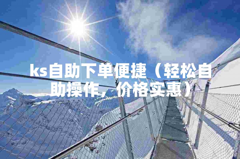 ks自助下单便捷（轻松自助操作，价格实惠）