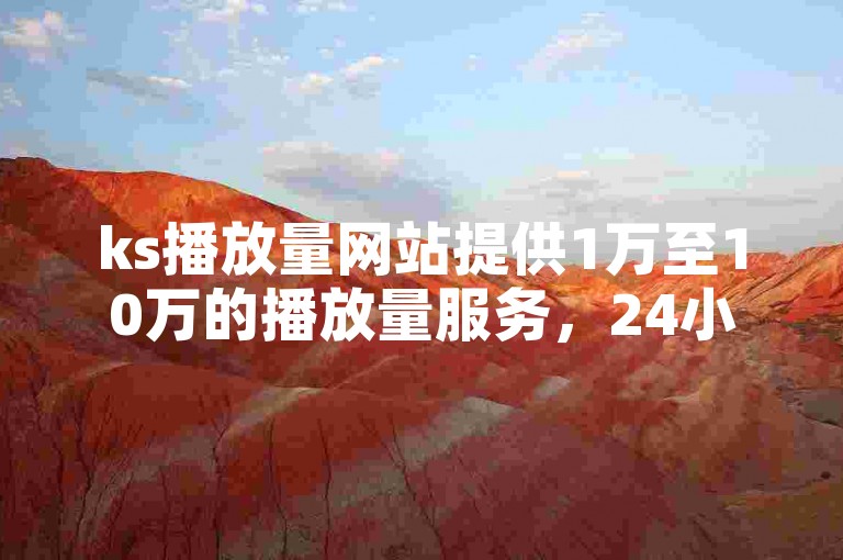 ks播放量网站提供1万至10万的播放量服务，24小时内通过蚂蚁自助下单平台完成。