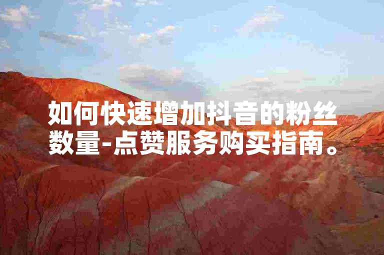 如何快速增加抖音的粉丝数量-点赞服务购买指南。