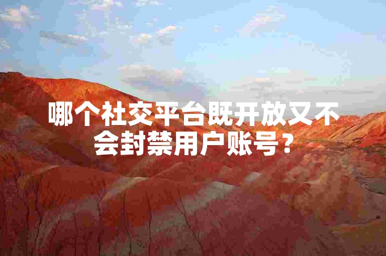 哪个社交平台既开放又不会封禁用户账号？