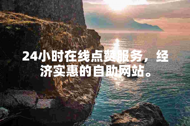 24小时在线点赞服务，经济实惠的自助网站。