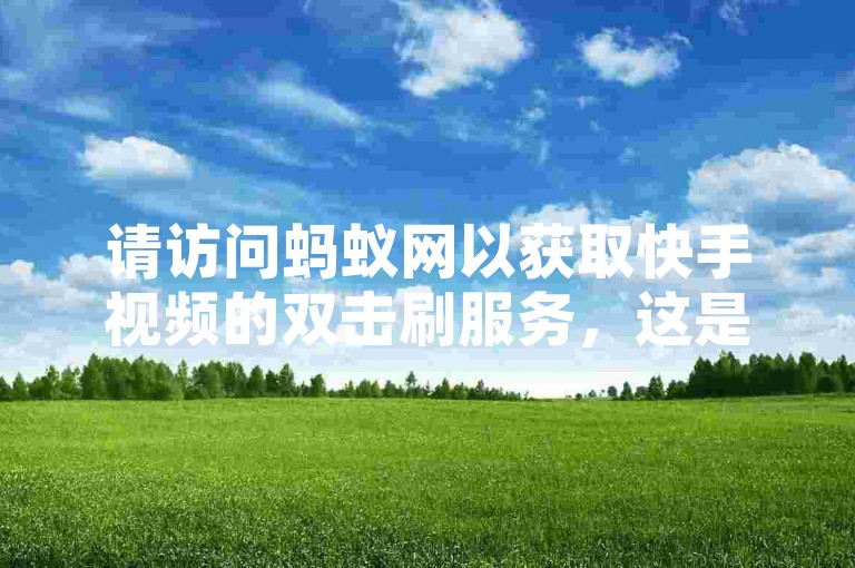 请访问蚂蚁网以获取快手视频的双击刷服务，这是一个提供自助服务的网址。