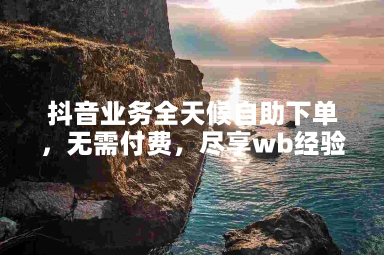 抖音业务全天候自助下单，无需付费，尽享wb经验值提升服务。