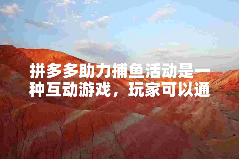 拼多多助力捕鱼活动是一种互动游戏，玩家可以通过邀请好友或使用特定技巧来提高捕鱼成功率。