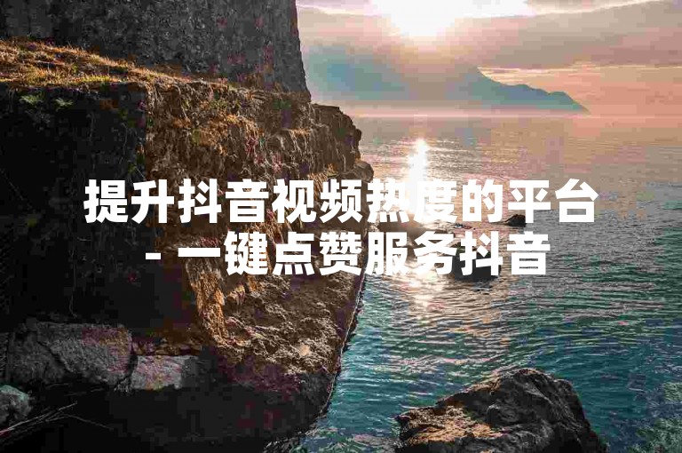 提升抖音视频热度的平台 - 一键点赞服务抖音