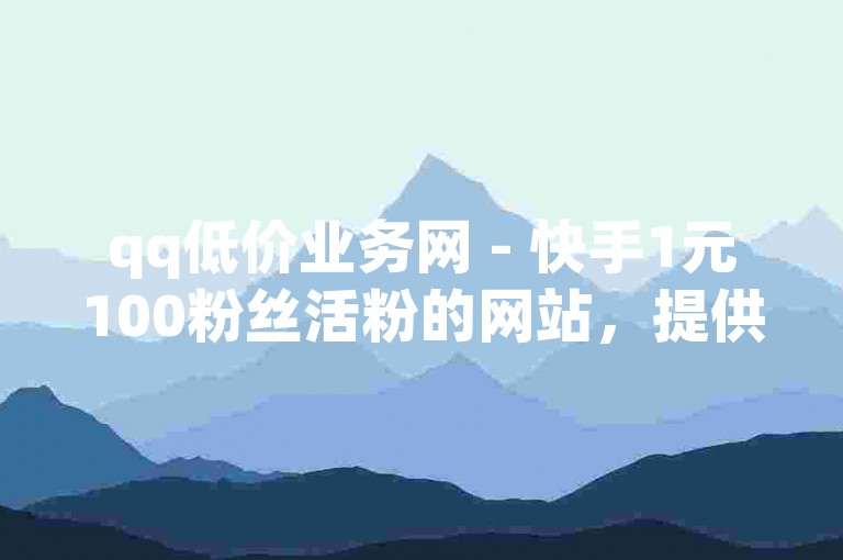 qq低价业务网 - 快手1元100粉丝活粉的网站，提供快速增加快手粉丝的服务。