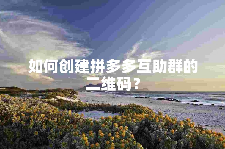 如何创建拼多多互助群的二维码？