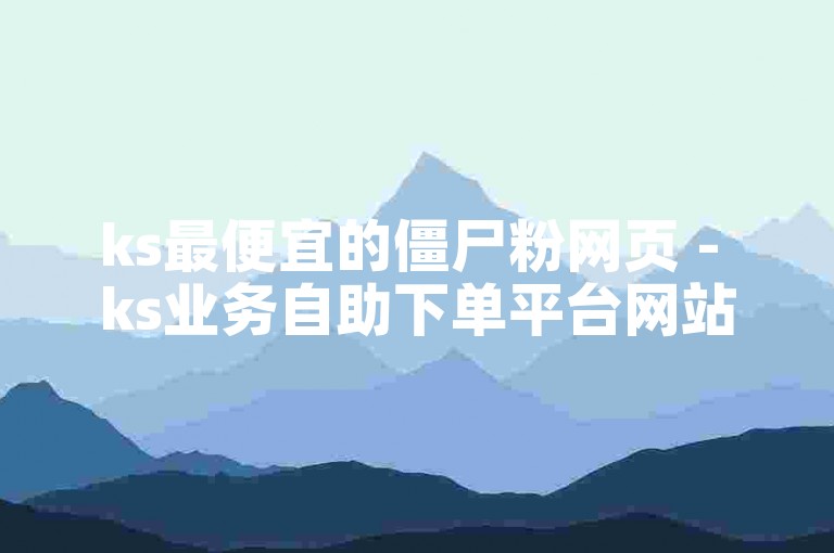 ks最便宜的僵尸粉网页 - ks业务自助下单平台网站天天更新
