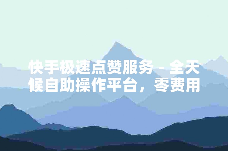 快手极速点赞服务 - 全天候自助操作平台，零费用体验。