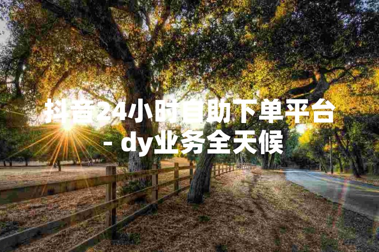 抖音24小时自助下单平台 - dy业务全天候