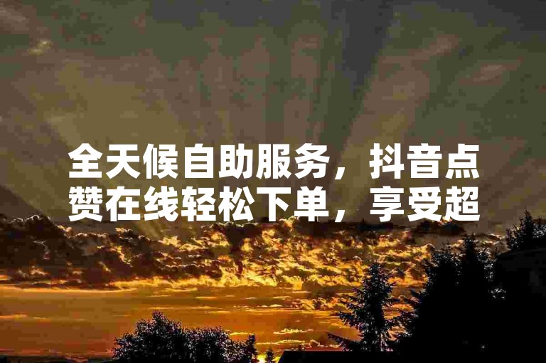 全天候自助服务，抖音点赞在线轻松下单，享受超值优惠。