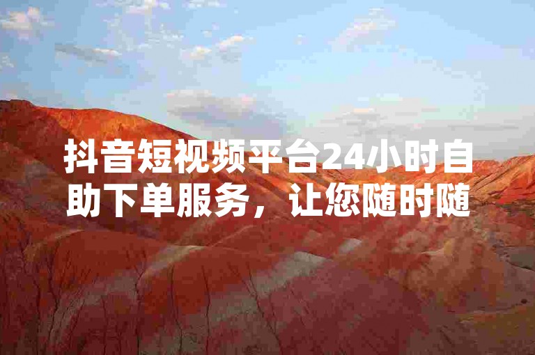 抖音短视频平台24小时自助下单服务，让您随时随地轻松完成dy业务自助下单需求。