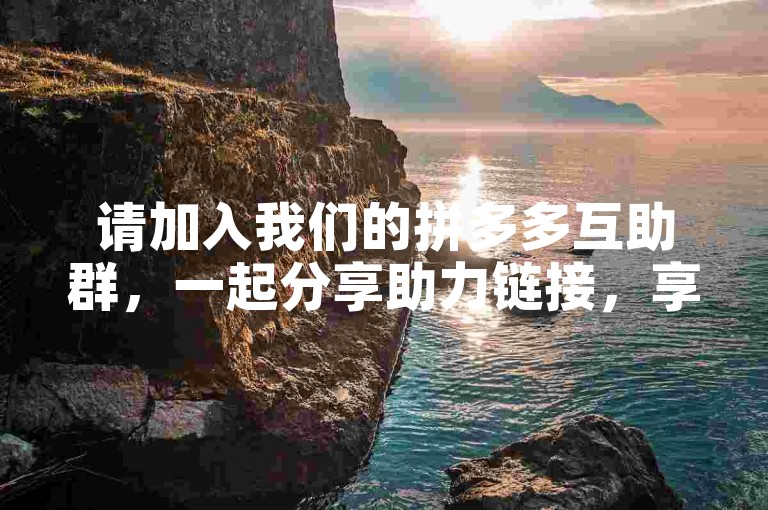 请加入我们的拼多多互助群，一起分享助力链接，享受更多优惠。