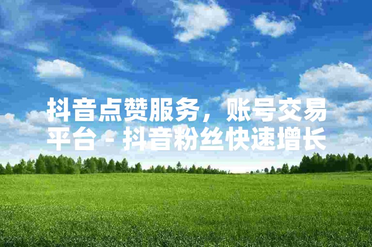 抖音点赞服务，账号交易平台 - 抖音粉丝快速增长方案 - 微信朋友圈广告推广免费试用