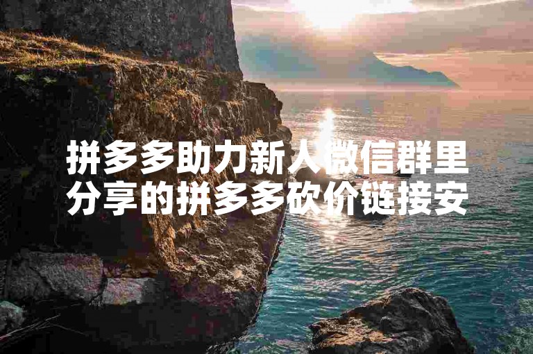 拼多多助力新人微信群里分享的拼多多砍价链接安全吗？