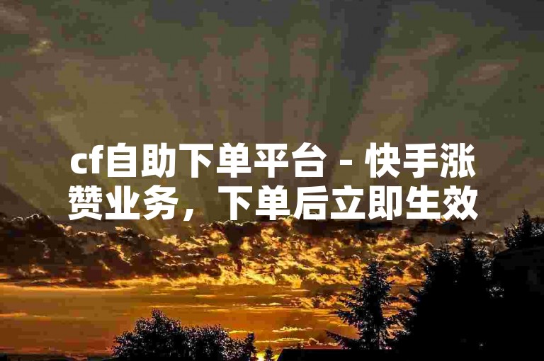 cf自助下单平台 - 快手涨赞业务，下单后立即生效。