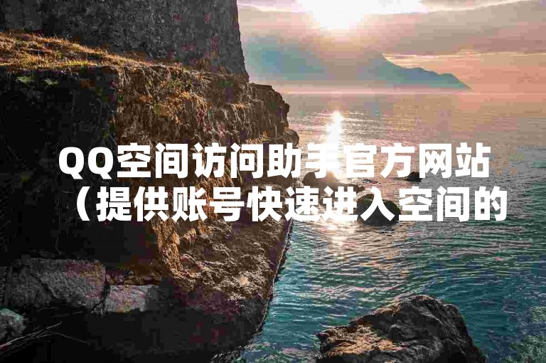 QQ空间访问助手官方网站（提供账号快速进入空间的解决方案）