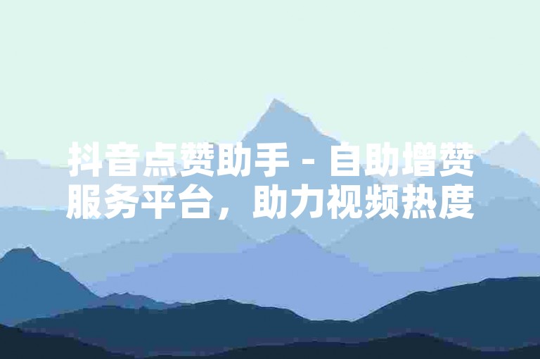抖音点赞助手 - 自助增赞服务平台，助力视频热度飙升。