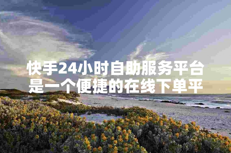 快手24小时自助服务平台是一个便捷的在线下单平台，为用户提供全天候的服务。