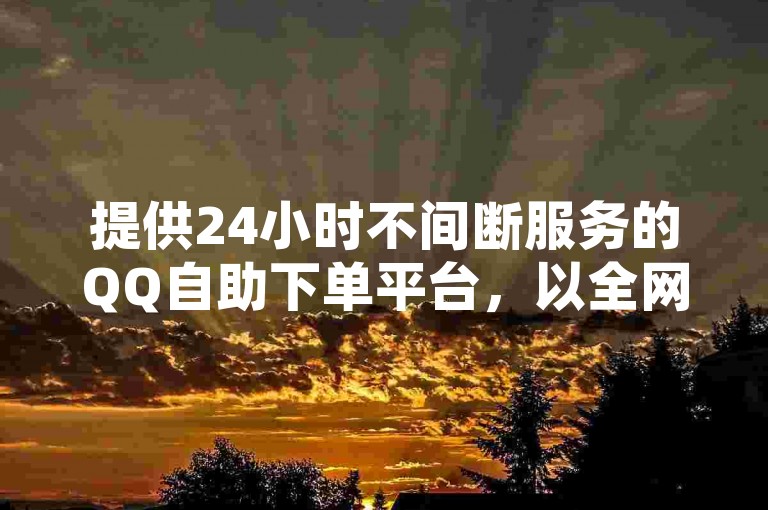 提供24小时不间断服务的QQ自助下单平台，以全网最低的价格优势，为用户带来便捷的下单体验，无论是空间业务、成长快手短视频在线观看，还是QQ免费秒赞业务，都能在这里一站式解决。