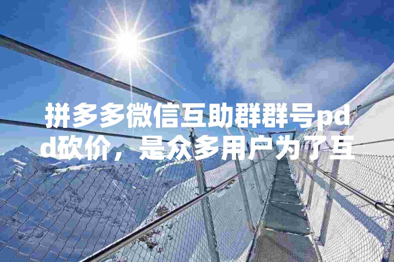 拼多多微信互助群群号pdd砍价，是众多用户为了互相帮助砍价而建立的群聊。