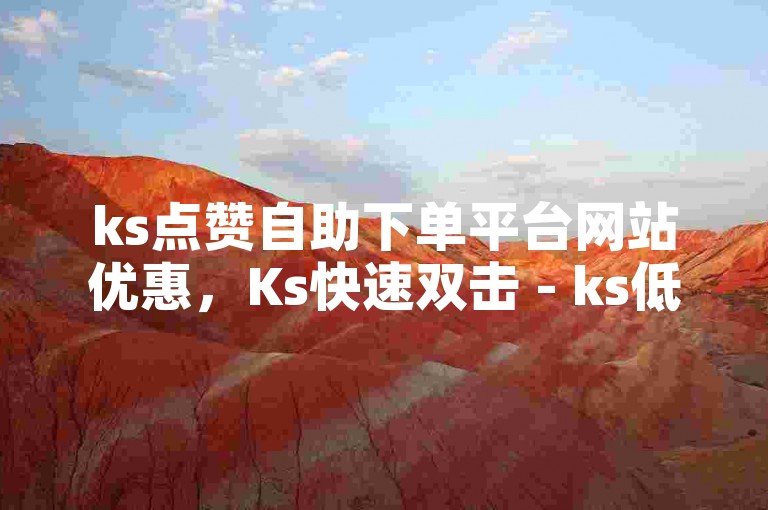 ks点赞自助下单平台网站优惠，Ks快速双击 - ks低价下单平台业务 - ks业务免费领取微利也疯狂!