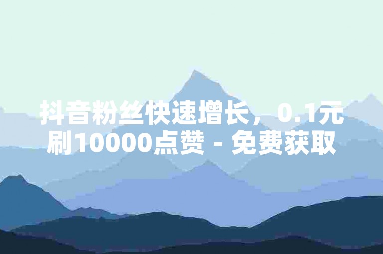 抖音粉丝快速增长，0.1元刷10000点赞 - 免费获取10000次播放软件 - 全天候自助下单网红商城。