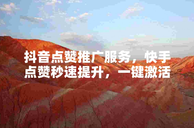 抖音点赞推广服务，快手点赞秒速提升，一键激活社交热度！