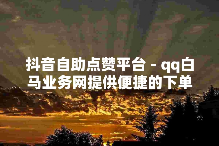 抖音自助点赞平台 - qq白马业务网提供便捷的下单服务。