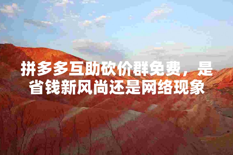 拼多多互助砍价群免费，是省钱新风尚还是网络现象？