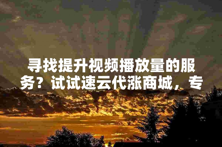 寻找提升视频播放量的服务？试试速云代涨商城，专业的ks刷双击播放量平台。