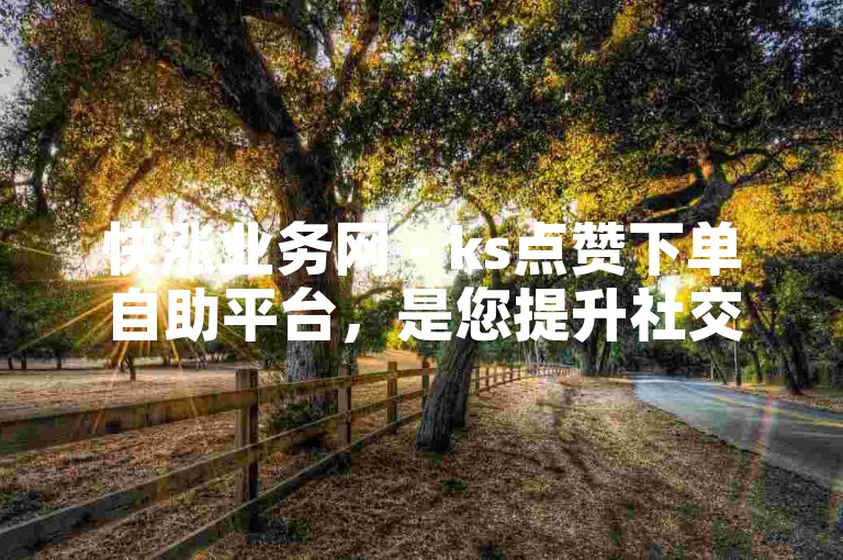 快涨业务网 - ks点赞下单自助平台，是您提升社交媒体影响力的得力助手。