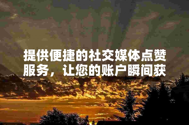 提供便捷的社交媒体点赞服务，让您的账户瞬间获得更多关注。